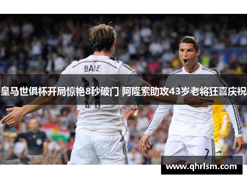 皇马世俱杯开局惊艳8秒破门 阿隆索助攻43岁老将狂喜庆祝
