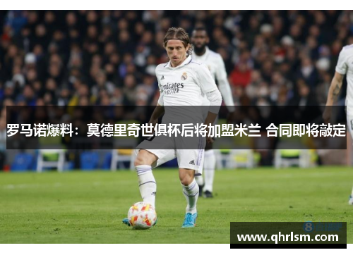 罗马诺爆料：莫德里奇世俱杯后将加盟米兰 合同即将敲定