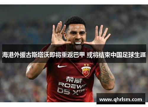 海港外援古斯塔沃即将重返巴甲 或将结束中国足球生涯
