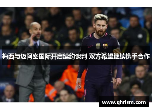 梅西与迈阿密国际开启续约谈判 双方希望继续携手合作