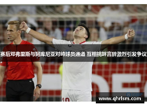 赛后邓弗里斯与阿库尼亚对峙球员通道 互相挑衅言辞激烈引发争议