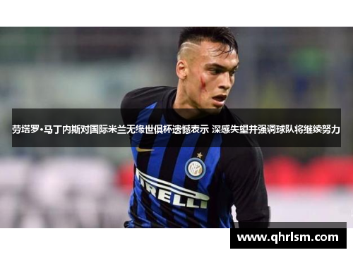 劳塔罗·马丁内斯对国际米兰无缘世俱杯遗憾表示 深感失望并强调球队将继续努力